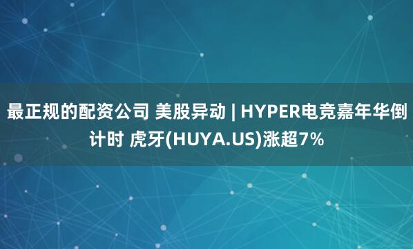 最正规的配资公司 美股异动 | HYPER电竞嘉年华倒计时 虎牙(HUYA.US)涨超7%