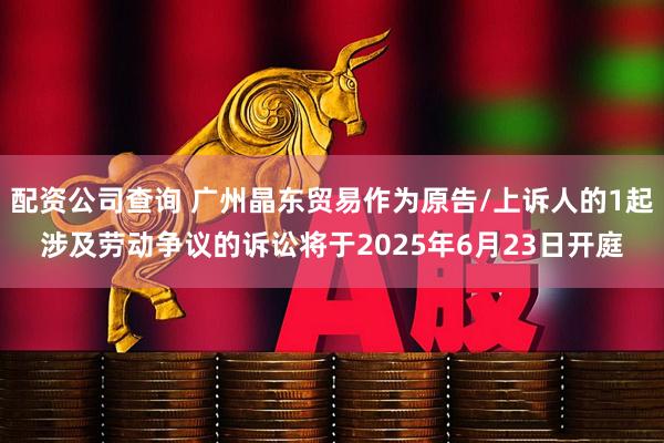 配资公司查询 广州晶东贸易作为原告/上诉人的1起涉及劳动争议的诉讼将于2025年6月23日开庭