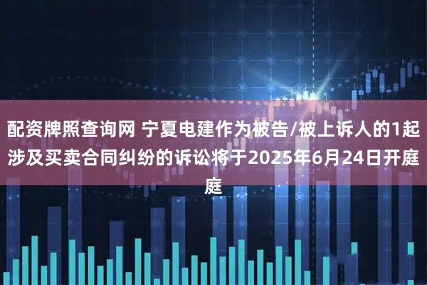 配资牌照查询网 宁夏电建作为被告/被上诉人的1起涉及买卖合同纠纷的诉讼将于2025年6月24日开庭