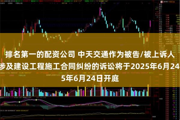 排名第一的配资公司 中天交通作为被告/被上诉人的1起涉及建设工程施工合同纠纷的诉讼将于2025年6月24日开庭