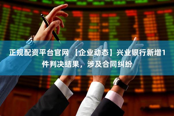 正规配资平台官网 【企业动态】兴业银行新增1件判决结果，涉及合同纠纷