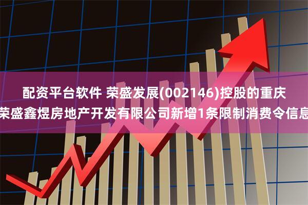 配资平台软件 荣盛发展(002146)控股的重庆荣盛鑫煜房地产开发有限公司新增1条限制消费令信息