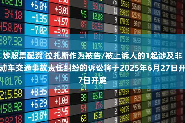 炒股票配资 拉扎斯作为被告/被上诉人的1起涉及非机动车交通事故责任纠纷的诉讼将于2025年6月27日开庭