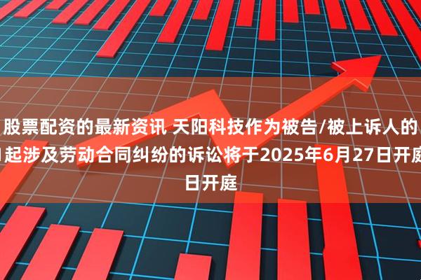 股票配资的最新资讯 天阳科技作为被告/被上诉人的1起涉及劳动合同纠纷的诉讼将于2025年6月27日开庭
