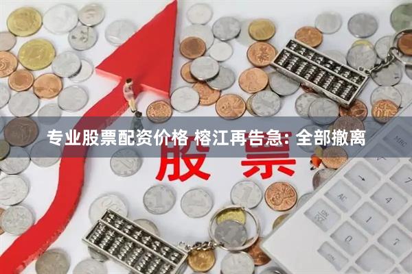 专业股票配资价格 榕江再告急: 全部撤离