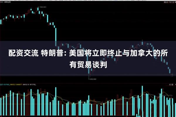 配资交流 特朗普: 美国将立即终止与加拿大的所有贸易谈判