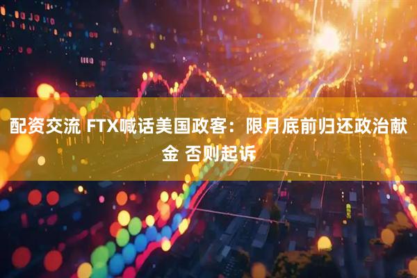 配资交流 FTX喊话美国政客：限月底前归还政治献金 否则起诉