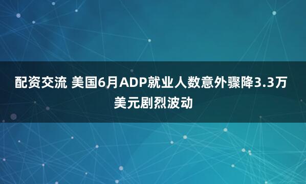 配资交流 美国6月ADP就业人数意外骤降3.3万 美元剧烈波动