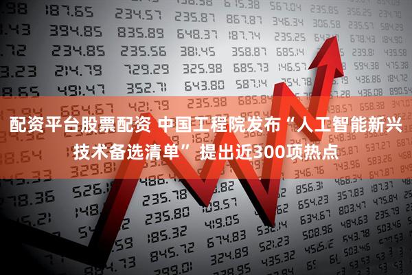 配资平台股票配资 中国工程院发布“人工智能新兴技术备选清单” 提出近300项热点