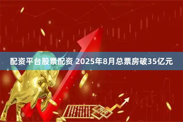 配资平台股票配资 2025年8月总票房破35亿元
