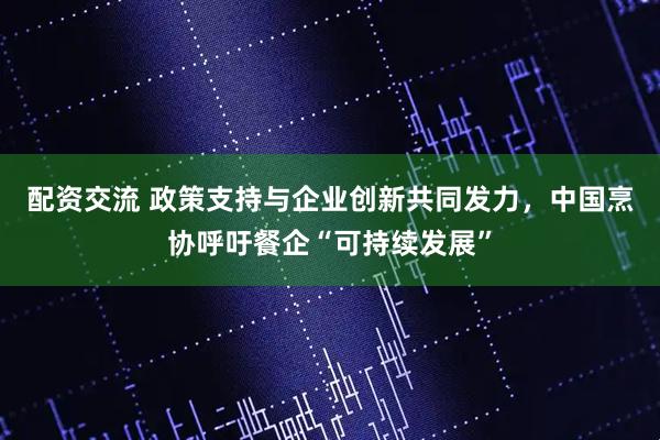 配资交流 政策支持与企业创新共同发力，中国烹协呼吁餐企“可持续发展”