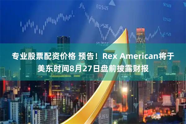 专业股票配资价格 预告！Rex American将于美东时间8月27日盘前披露财报