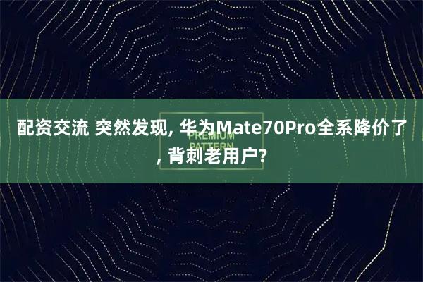 配资交流 突然发现, 华为Mate70Pro全系降价了, 背刺老用户?