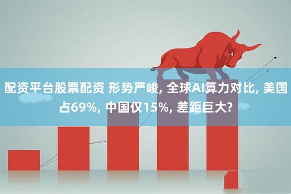 配资平台股票配资 形势严峻, 全球AI算力对比, 美国占69%, 中国仅15%, 差距巨大?