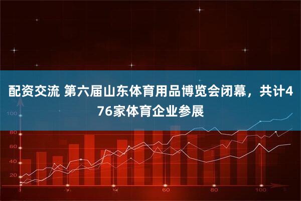 配资交流 第六届山东体育用品博览会闭幕，共计476家体育企业参展