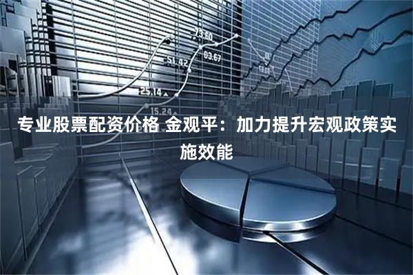 专业股票配资价格 金观平：加力提升宏观政策实施效能