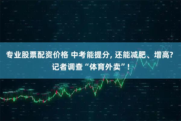 专业股票配资价格 中考能提分, 还能减肥、增高? 记者调查“体育外卖”!