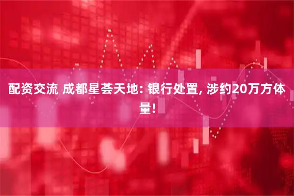 配资交流 成都星荟天地: 银行处置, 涉约20万方体量!