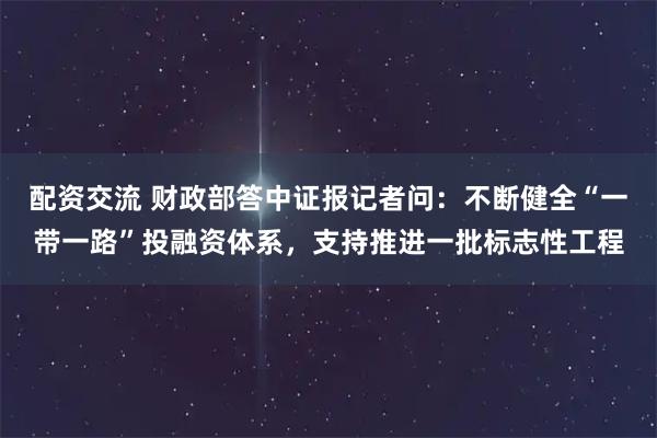 配资交流 财政部答中证报记者问：不断健全“一带一路”投融资体系，支持推进一批标志性工程