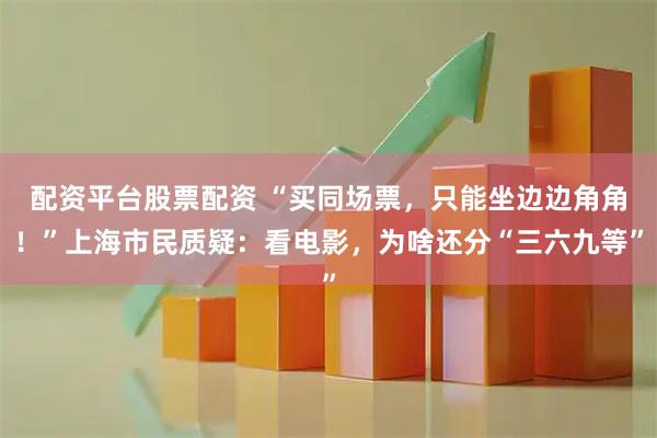 配资平台股票配资 “买同场票，只能坐边边角角！”上海市民质疑：看电影，为啥还分“三六九等”