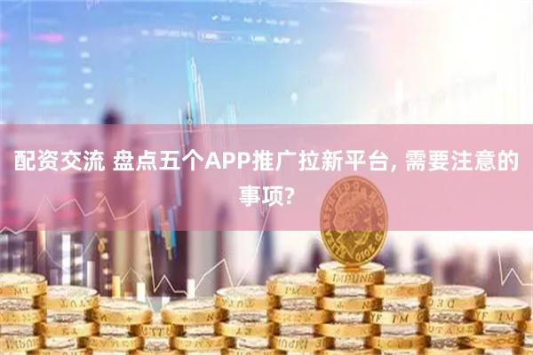 配资交流 盘点五个APP推广拉新平台, 需要注意的事项?