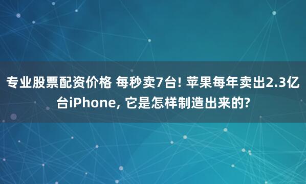 专业股票配资价格 每秒卖7台! 苹果每年卖出2.3亿台iPhone, 它是怎样制造出来的?