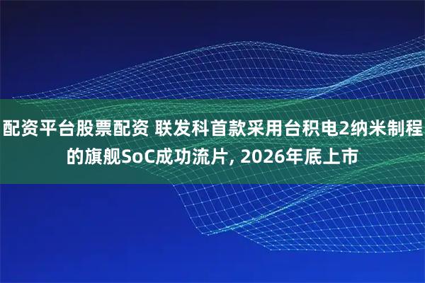 配资平台股票配资 联发科首款采用台积电2纳米制程的旗舰SoC成功流片, 2026年底上市