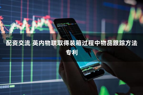 配资交流 英内物联取得装箱过程中物品跟踪方法专利