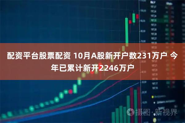 配资平台股票配资 10月A股新开户数231万户 今年已累计新开2246万户