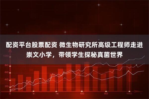 配资平台股票配资 微生物研究所高级工程师走进崇文小学，带领学生探秘真菌世界