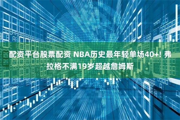 配资平台股票配资 NBA历史最年轻单场40+! 弗拉格不满19岁超越詹姆斯