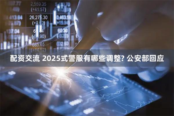 配资交流 2025式警服有哪些调整? 公安部回应