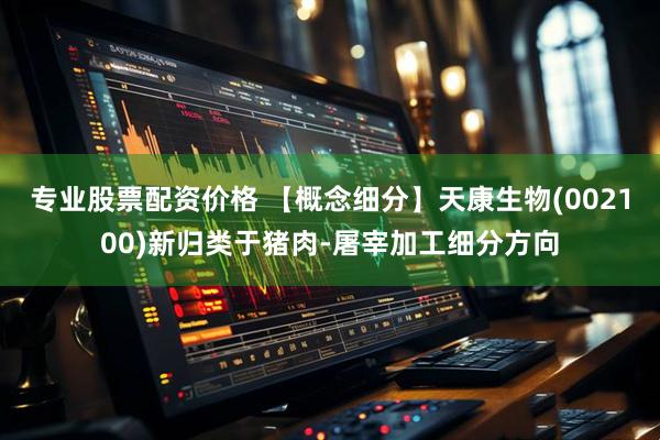 专业股票配资价格 【概念细分】天康生物(002100)新归类于猪肉-屠宰加工细分方向