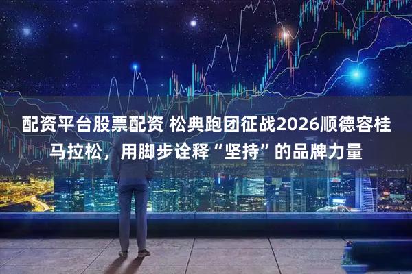 配资平台股票配资 松典跑团征战2026顺德容桂马拉松，用脚步诠释“坚持”的品牌力量