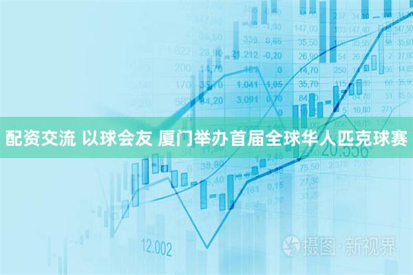 配资交流 以球会友 厦门举办首届全球华人匹克球赛